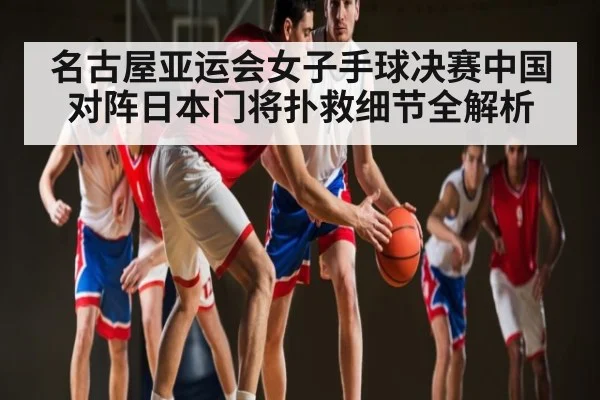 名古屋亚运会女子手球决赛中国对阵日本门将扑救细节全解析