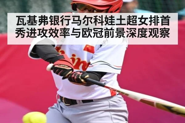 瓦基弗银行马尔科娃土超女排首秀进攻效率与欧冠前景深度观察