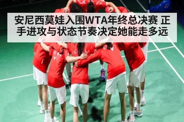 安尼西莫娃入围WTA年终总决赛 正手进攻与状态节奏决定她能走多远