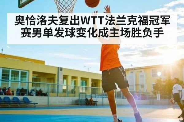 奥恰洛夫复出WTT法兰克福冠军赛男单发球变化成主场胜负手