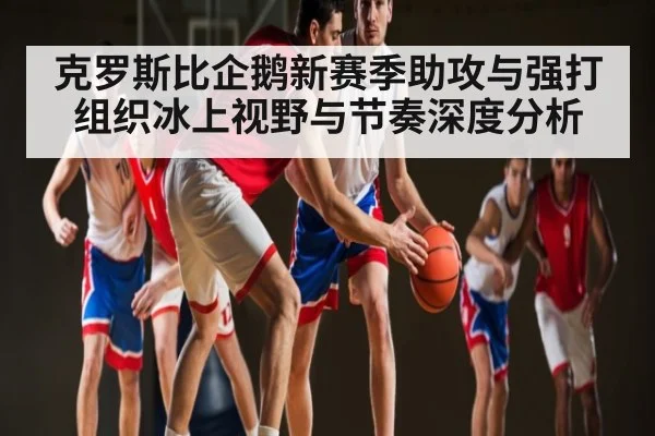 克罗斯比企鹅新赛季助攻与强打组织冰上视野与节奏深度分析 - www.c7c7.app